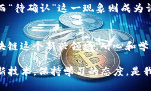 在使用imToken钱包进行数字货币转账时，许多用户可能会遇到“待确认”的状态。这意味着交易尚未被区块链网络确认，用户需要耐心等待。接下来，我将详细介绍这一现象的原因、影响以及如何应对。

什么是“待确认”？
在区块链网络中，每一笔交易都需要经过网络节点的验证和确认。当你在imToken钱包转钱时，交易会被广播到区块链网络。如果交易显示为“待确认”，这意味着网络还没有将其包括在一个区块中。每个区块的确认时间都不一样，因素包括网络的拥堵程度、你设置的交易费（Gas fee）等。

为什么会出现“待确认”？
有几个原因可能导致你的交易状态显示为“待确认”：
ul
    listrong网络拥堵：/strong在高峰时段，很多用户同时进行交易，导致网络负载增加，此时你的交易可能会被推迟。/li
    listrong交易费过低：/strong如果你设置的交易费低于网络推荐的标准，矿工可能会优先处理其他交易，造成你的交易被暂时搁置。/li
    listrong节点问题：/strong如果你连接的节点出现问题或延迟，也可能导致交易难以确认。/li
    listrong区块链的性质：/strong不同的区块链网络有不同的确认机制，一些网络可能需要更长的时间来确认交易。/li
/ul

如何应对“待确认”状态？
如果你的交易处于“待确认”状态，可以采取以下几种措施：
ul
    listrong耐心等待：/strong大多数情况下，交易最终会被确认，特别是在网络恢复正常后。/li
    listrong提高交易费：/strong如果可能，你可以通过提高Gas fee来提升交易的优先级。一些钱包支持“自定义Gas费”的功能，建议在高峰期进行此操作。/li
    listrong取消交易：/strong在某些情况下，用户可以在钱包内取消未完成的交易。请注意，取消需要在交易尚未被确认之前进行。/li
    listrong检查区块链浏览器：/strong你可以在区块链浏览器中查找你的交易哈希，了解其当前状态和确认数量。/li
/ul

结合个人经历
回想起我刚接触数字货币时，我也经历过多次“待确认”的烦恼。那时我对交易流程并不熟悉，无意中设置了过低的交易费，结果我的资金迟迟无法到账。经过观察和了解，我逐渐掌握了如何合理设置交易费，避免了类似的困境。这是一段值得我反复回忆的经历，它让我深刻认识到区块链的特点和交易的复杂性。

文化相关性
在全球范围内，数字货币的兴起不仅仅是经济现象，更是文化现象。在这个快速发展的领域，越来越多的人开始关注如何有效利用数字资产，而“待确认”这一现象则成为许多用户的共同困扰。在不同文化中，兑现承诺以及追求效率的重要性也使得此类现象引起了广泛讨论。

总结
总的来说，“待确认”是一种常见的交易状态，尽管会让用户感到焦虑，但理解其背后的原因和应对措施可以显著降低这种焦虑感。记住，在区块链这个新兴领域，耐心和学习是非常重要的。希望每位用户都能在自己的数字资产旅程中更顺利。 

以上是有关imToken钱包转币时出现“待确认”状态的详细解读与个人经历分享，希望能够帮助到遇到类似情况的用户。无论如何，拥抱这一新技术，保持学习的态度，是我们进入数字货币时代最好的策略。
