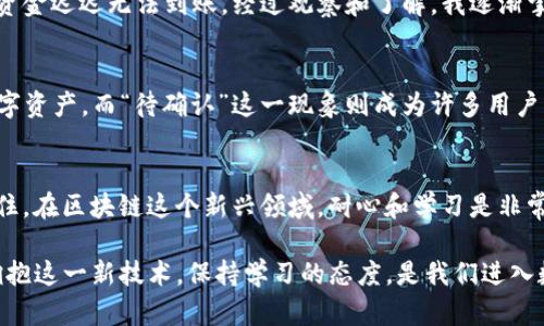 在使用imToken钱包进行数字货币转账时，许多用户可能会遇到“待确认”的状态。这意味着交易尚未被区块链网络确认，用户需要耐心等待。接下来，我将详细介绍这一现象的原因、影响以及如何应对。

什么是“待确认”？
在区块链网络中，每一笔交易都需要经过网络节点的验证和确认。当你在imToken钱包转钱时，交易会被广播到区块链网络。如果交易显示为“待确认”，这意味着网络还没有将其包括在一个区块中。每个区块的确认时间都不一样，因素包括网络的拥堵程度、你设置的交易费（Gas fee）等。

为什么会出现“待确认”？
有几个原因可能导致你的交易状态显示为“待确认”：
ul
    listrong网络拥堵：/strong在高峰时段，很多用户同时进行交易，导致网络负载增加，此时你的交易可能会被推迟。/li
    listrong交易费过低：/strong如果你设置的交易费低于网络推荐的标准，矿工可能会优先处理其他交易，造成你的交易被暂时搁置。/li
    listrong节点问题：/strong如果你连接的节点出现问题或延迟，也可能导致交易难以确认。/li
    listrong区块链的性质：/strong不同的区块链网络有不同的确认机制，一些网络可能需要更长的时间来确认交易。/li
/ul

如何应对“待确认”状态？
如果你的交易处于“待确认”状态，可以采取以下几种措施：
ul
    listrong耐心等待：/strong大多数情况下，交易最终会被确认，特别是在网络恢复正常后。/li
    listrong提高交易费：/strong如果可能，你可以通过提高Gas fee来提升交易的优先级。一些钱包支持“自定义Gas费”的功能，建议在高峰期进行此操作。/li
    listrong取消交易：/strong在某些情况下，用户可以在钱包内取消未完成的交易。请注意，取消需要在交易尚未被确认之前进行。/li
    listrong检查区块链浏览器：/strong你可以在区块链浏览器中查找你的交易哈希，了解其当前状态和确认数量。/li
/ul

结合个人经历
回想起我刚接触数字货币时，我也经历过多次“待确认”的烦恼。那时我对交易流程并不熟悉，无意中设置了过低的交易费，结果我的资金迟迟无法到账。经过观察和了解，我逐渐掌握了如何合理设置交易费，避免了类似的困境。这是一段值得我反复回忆的经历，它让我深刻认识到区块链的特点和交易的复杂性。

文化相关性
在全球范围内，数字货币的兴起不仅仅是经济现象，更是文化现象。在这个快速发展的领域，越来越多的人开始关注如何有效利用数字资产，而“待确认”这一现象则成为许多用户的共同困扰。在不同文化中，兑现承诺以及追求效率的重要性也使得此类现象引起了广泛讨论。

总结
总的来说，“待确认”是一种常见的交易状态，尽管会让用户感到焦虑，但理解其背后的原因和应对措施可以显著降低这种焦虑感。记住，在区块链这个新兴领域，耐心和学习是非常重要的。希望每位用户都能在自己的数字资产旅程中更顺利。 

以上是有关imToken钱包转币时出现“待确认”状态的详细解读与个人经历分享，希望能够帮助到遇到类似情况的用户。无论如何，拥抱这一新技术，保持学习的态度，是我们进入数字货币时代最好的策略。