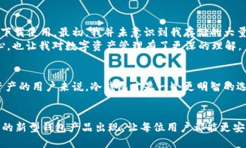 ImToken 作为一款流行的数字钱包应用，主要提供了移动端的数字资产管理服务。它是一个以太坊和多链钱包，支持多个数字资产的存储和交易。但是，关于冷钱包的问题，我们需要先了解冷钱包的基本概念。

冷钱包的概念
冷钱包，通常是指那些没有直接连接互联网的钱包，主要用于安全存储加密货币。冷钱包的主要优点在于它们不容易受到黑客攻击或网络风险的威胁，因此被广泛认为是长期存储数字资产的最佳选择。

ImToken的存储方式
ImToken 实际上是一个热钱包，这意味着它可以连接互联网进行交易和转账。这种设计虽然方便用户随时对其资产进行管理，但却也意味着相对较高的安全风险。
虽然 ImToken 提供了增强的安全功能，如助记词、私钥加密、地址白名单等，但对于那些希望将资产长期保存而不使用的用户来说，使用冷钱包可能更为适合。

使用ImToken的注意事项
如果你已经在使用 ImToken 或考虑使用它，这里有一些安全建议，帮助你保障你的数字资产：
ul
    listrong助记词的保护：/strong确保你的助记词在安全的地方，不要与他人分享，避免存储在联网的设备上。/li
    listrong常规更新：/strong保持 ImToken 应用更新，确保使用最新的安全措施和修复漏洞。/li
    listrong安全备份：/strong定期备份你的钱包，并使用多种存储介质，以防硬件损坏或丢失。/li
/ul

关于冷钱包的选择
如果你确实需要一个冷钱包来存储你的加密资产，这里有几个推荐的选择：
ul
    listrong硬件钱包：/strong如 Ledger 或 Trezor。这些设备专为安全存储加密货币设计，并能在离线状态下进行交易。/li
    listrong纸钱包：/strong通过生成钱包地址和私钥的纸质打印件。这是一种非常安全的存储方式，但需要注意纸张的保管。/li
/ul

个人经验与思考
在我刚开始接触加密货币时，对热钱包和冷钱包的概念并不清楚。那时我只是看到很多人推荐 ImToken，便下载使用。最初，我并未意识到我存储的大量资产可能面临风险。一次偶然的机会，我听到一个朋友讲述他丢失资产的经历，这让我意识到安全的重要性。
这段经历让我深刻地思考了存储方式的选择。我开始研究冷钱包，最终选择了硬件钱包。这不仅让我感到安心，也让我对数字资产管理有了更深的理解。

总结
总之，ImToken 是一款非常便利的数字钱包，适合日常交易和资产管理。然而，对于希望长期安全存储数字资产的用户来说，冷钱包才是一个更明智的选择。在使用任何加密货币钱包时，始终保持警觉，并根据自己的需求选择最适合自己的存储方式。

未来展望
随着数字货币的快速发展，钱包的安全性将变得愈发重要。我期待未来能看到更多结合热钱包与冷钱包优点的新型钱包产品出现，让每位用户都能更安全、便捷地管理自己的资产。