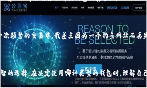 imToken 钱包被广泛认为是一种热钱包，而不是冷钱包。热钱包是指连接互联网的加密货币钱包，通常用于频繁交易和使用。而冷钱包，则是指不直接连接互联网的加密货币存储方式，通常用于长期安全存储。

### imToken 钱包的特点

1. 便捷性
imToken 钱包允许用户随时随地进行加密货币交易，给用户带来了极大的便利。无论是转账、买卖还是与各种去中心化应用（DApp）互动，imToken 都能提供顺畅的体验。对于我而言，这种随时可用的特性让我在忙碌的生活中也能快速进行数字资产管理。

2. 多种数字资产支持
imToken 支持多种主流和代币，包括以太坊及其 ERC-20 代币。这对于喜欢多样化投资的我来说非常关键。可以在一个平台上管理不同的资产，省去了在多个钱包间切换的麻烦。

3. 安全性
虽然 imToken 是热钱包，但它也强调安全性。它采用了多重安全机制，比如私钥本地存储和生物识别技术等。从个人经验来看，经过层层加密的保护让我在交易时更加安心。但我仍然会小心对待我的私钥，因为一旦泄露就可能导致严重的损失。

### 热钱包与冷钱包的区别

1. 连接性
热钱包如 imToken 直接连接互联网，方便快捷，适合频繁交易。而冷钱包，如硬件钱包，物理上不连接互联网，安全性极高，适合长期存储。

2. 使用场景
热钱包的快速性对于短期内需要进行多次交易的用户来说极其重要。而冷钱包则适合于长期投资者或那些对资产安全极为重视的人士。

3. 安全风险
热钱包面临的风险较高，如黑客攻击或网络钓鱼。相对而言，冷钱包由于不连接互联网而显得更为安全。尽管如此，安全风险并不是绝对的，许多用户通过加强密码、双重认证等措施来提升热钱包的安全性。

### 个人经历与感悟

在我接触加密货币的初心时，选择了热钱包是因为我想快速进入这个领域，体验交易的乐趣。然而，随着对这个市场的逐步了解，我意识到了资产安全的重要性。在一次频繁的交易中，我差点因为一个钓鱼网站而丢失了我所有的投资。这次经历让我明白了热钱包的便利和风险之间的平衡，开始向朋友们推荐使用冷钱包进行长期存储，尤其是当他们在市场中投入较高的资金时。

### 小结

总的来说，imToken 是一个便捷的热钱包，适合于那些需要频繁交易或者想要轻松体验加密货币的人。而在进行大额投资或持有长期资产时，冷钱包仍然是一种明智的选择。在决定使用哪种类型的钱包时，理解自己的需求和接受的风险是至关重要的。希望以上的分析能帮助你作出更明智的选择。
