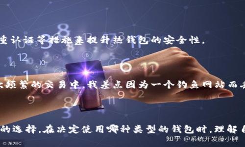 imToken 钱包被广泛认为是一种热钱包，而不是冷钱包。热钱包是指连接互联网的加密货币钱包，通常用于频繁交易和使用。而冷钱包，则是指不直接连接互联网的加密货币存储方式，通常用于长期安全存储。

### imToken 钱包的特点

1. 便捷性
imToken 钱包允许用户随时随地进行加密货币交易，给用户带来了极大的便利。无论是转账、买卖还是与各种去中心化应用（DApp）互动，imToken 都能提供顺畅的体验。对于我而言，这种随时可用的特性让我在忙碌的生活中也能快速进行数字资产管理。

2. 多种数字资产支持
imToken 支持多种主流和代币，包括以太坊及其 ERC-20 代币。这对于喜欢多样化投资的我来说非常关键。可以在一个平台上管理不同的资产，省去了在多个钱包间切换的麻烦。

3. 安全性
虽然 imToken 是热钱包，但它也强调安全性。它采用了多重安全机制，比如私钥本地存储和生物识别技术等。从个人经验来看，经过层层加密的保护让我在交易时更加安心。但我仍然会小心对待我的私钥，因为一旦泄露就可能导致严重的损失。

### 热钱包与冷钱包的区别

1. 连接性
热钱包如 imToken 直接连接互联网，方便快捷，适合频繁交易。而冷钱包，如硬件钱包，物理上不连接互联网，安全性极高，适合长期存储。

2. 使用场景
热钱包的快速性对于短期内需要进行多次交易的用户来说极其重要。而冷钱包则适合于长期投资者或那些对资产安全极为重视的人士。

3. 安全风险
热钱包面临的风险较高，如黑客攻击或网络钓鱼。相对而言，冷钱包由于不连接互联网而显得更为安全。尽管如此，安全风险并不是绝对的，许多用户通过加强密码、双重认证等措施来提升热钱包的安全性。

### 个人经历与感悟

在我接触加密货币的初心时，选择了热钱包是因为我想快速进入这个领域，体验交易的乐趣。然而，随着对这个市场的逐步了解，我意识到了资产安全的重要性。在一次频繁的交易中，我差点因为一个钓鱼网站而丢失了我所有的投资。这次经历让我明白了热钱包的便利和风险之间的平衡，开始向朋友们推荐使用冷钱包进行长期存储，尤其是当他们在市场中投入较高的资金时。

### 小结

总的来说，imToken 是一个便捷的热钱包，适合于那些需要频繁交易或者想要轻松体验加密货币的人。而在进行大额投资或持有长期资产时，冷钱包仍然是一种明智的选择。在决定使用哪种类型的钱包时，理解自己的需求和接受的风险是至关重要的。希望以上的分析能帮助你作出更明智的选择。