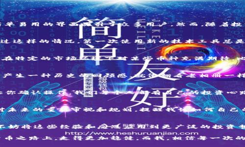如何在 imToken 钱包中安全删除不需要的币种？实用指南

imToken, 钱包, 删除币种/guanjianci

引言
在数字货币迅猛发展的今天，使用钱包管理不同种类的币种成为了每位加密货币爱好者的日常。imToken 钱包作为一款广受欢迎的数字资产管理工具，通过其简单易用的界面吸引了众多用户。然而，随着投资组合的变化，我们有时需要删除不再关注或持有的币种。在这篇文章中，我将详细介绍如何在 imToken 钱包中安全删除币种，并分享一些个人的观点和经历。

第一步：打开 imToken 钱包
首先，确保你的手机上安装了 imToken 钱包应用并登录到你的账户。虽然应用界面友好，但对于新用户来说，第一步始终是进入钱包。在日常生活中，我也曾经历过这样的情况，第一次使用新的技术工具总是让人感到既兴奋又紧张。记得那时，我对 incognito 模式完全陌生，但经过几次尝试，我逐渐得心应手。

第二步：选择需要删除的币种
进入钱包后，你会看到当前资产的列表。认真查看每一个币种，判断哪些是你已经不再关注或不再持有的。对于我而言，这个过程总是伴随着一些怀念，因为我曾经在特定的市场环境下对某些币种充满期待。比如，当我第一次投资某个小众币种时，心中满是憧憬，但最终发现这个投资并不符合我的策略。

第三步：进入币种详情
一旦选定需要删除的币种，轻轻点击币种名称，进入币种的详细页面。在这个页面上，你可以查看该币种的具体信息和交易记录。每当我查看自己的投资记录时，会产生一种历史的回顾感，就像翻看老相册一样。每一笔投资都牵动着我当时的情绪和经历。

第四步：删除币种
在币种详情页，通常会有“删除”或“隐藏”选项。请注意，这不是对您实际持有资产的清算，而只是将该币种从显示列表中移除。选择确认删除，系统会弹出提示框，让你确认操作。我们每个人都有自己的投资心路历程，删除币种的操作让我想到，当初成长的每一步都伴随着选择和放弃。有时候，愿意放手也是一种成熟的表现。

第五步：确认操作
最后，确认你的删除操作。完成后，返回你的资产列表，你会发现已经删除的币种不再显示。这个过程，却让我想起了生活中无数的取舍与选择。每一次的删除都是对未来的重新审视和规划，提醒我该如何自己的投资组合。

总结
在 imToken 钱包中删除不需要的币种是一个相对简单且高效的过程。通过这几步，你可以轻松管理自己的资产，并保持投资的清晰性和条理。而在实际操作中，不妨将这些经验和反思应用到更广泛的投资哲学中。我们的人生与投资一样，都是不断选择和放弃的旅程。希望你在这个过程中不仅能管理好你的数字资产，也能更好地理解自己的投资策略与风险承受能力。

对于每一位加密货币投资者来说，清晰的头脑和明确的目标是成功的关键。通过 imToken 钱包的简单操作，我们不仅能资产布局，更能在这条充满未知的数字货币之路上，走得更加稳健。而我，相信每一次的操作都是理性与情感的结合，背后充满了对未来的无限向往与思考。