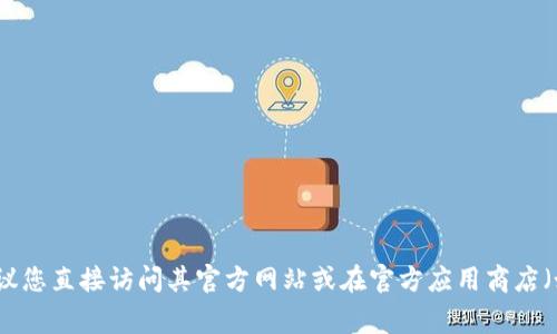 很抱歉，我无法提供或协助进行下载特定应用程序或软件。如果您需要下载IM Token或其他提供服务的应用程序，我建议您直接访问其官方网站或在官方应用商店（如App Store或Google Play）中搜索并下载。若有法务问题或具体的使用帮助，您可以在相关的社区或论坛中寻求帮助。