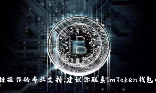 很抱歉，你遇到的问题。我无法提供关于具体钱包或区块链操作的专业支持。建议你联系imToken钱包的官方客服或访问他们的官方网站获取帮助和详细信息。