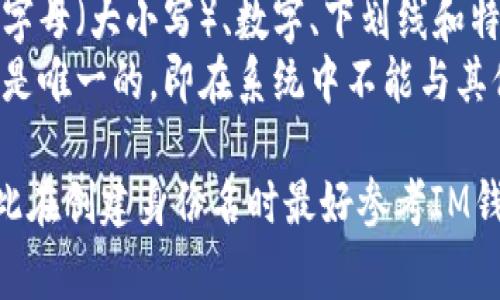 IM钱包的身份名通常是指用户在IM钱包平台上注册时所选择的用户名或标识符。该身份名一般遵循以下格式：

1. **字符限制**：身份名通常限制在一定的字符范围内，比如6-20个字符。
2. **允许字符**：身份名一般可以包含字母（大小写）、数字、下划线和特殊字符，但不允许使用空格。
3. **唯一性**：每个用户的身份名必须是唯一的，即在系统中不能与其他用户的身份名重复。

每个平台的具体要求可能有所不同，因此在创建身份名时最好参考IM钱包的官方说明或帮助文档。