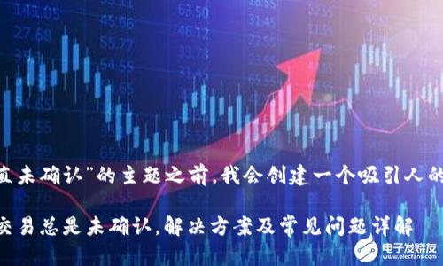 在讨论“im钱包一直未确认”的主题之前，我会创建一个吸引人的和关键词。请稍等。

解密IM钱包：为何交易总是未确认，解决方案及常见问题详解